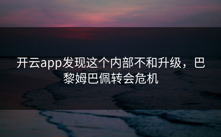 开云app发现这个内部不和升级，巴黎姆巴佩转会危机