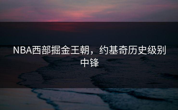 NBA西部掘金王朝，约基奇历史级别中锋