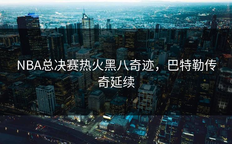 NBA总决赛热火黑八奇迹，巴特勒传奇延续