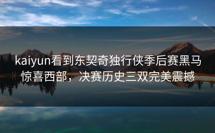 kaiyun看到东契奇独行侠季后赛黑马惊喜西部，决赛历史三双完美震撼