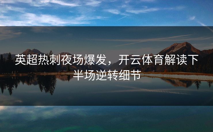 英超热刺夜场爆发，开云体育解读下半场逆转细节