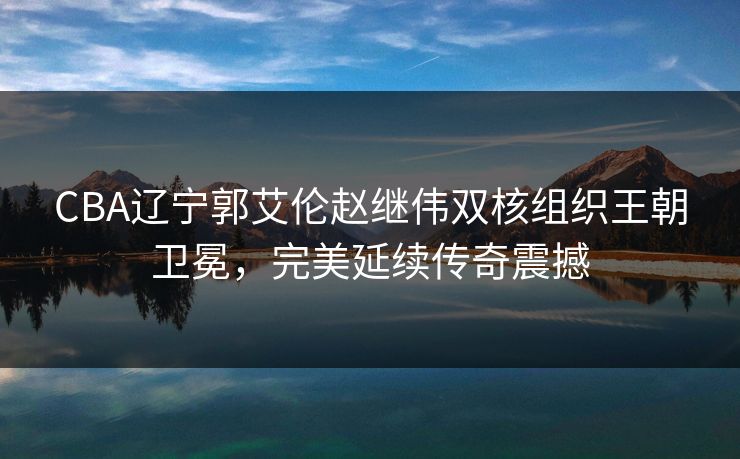 CBA辽宁郭艾伦赵继伟双核组织王朝卫冕,完美延续传奇震撼 CBA辽宁郭艾伦赵继伟双核组织王朝卫冕,完美延续传奇震撼