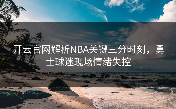 开云官网解析NBA关键三分时刻，勇士球迷现场情绪失控