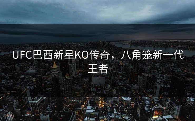 UFC巴西新星KO传奇，八角笼新一代王者