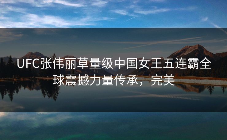 UFC张伟丽草量级中国女王五连霸全球震撼力量传承，完美