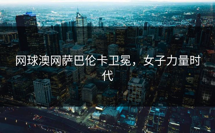 网球澳网萨巴伦卡卫冕，女子力量时代