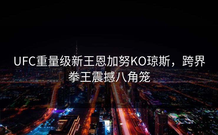 UFC重量级新王恩加努KO琼斯，跨界拳王震撼八角笼