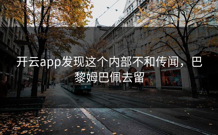 开云app发现这个内部不和传闻,巴黎姆巴佩去留