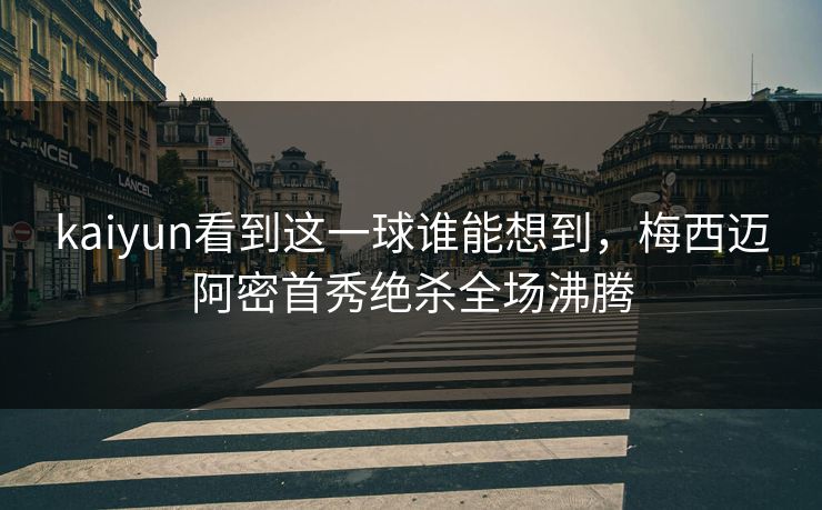 kaiyun看到这一球谁能想到，梅西迈阿密首秀绝杀全场沸腾