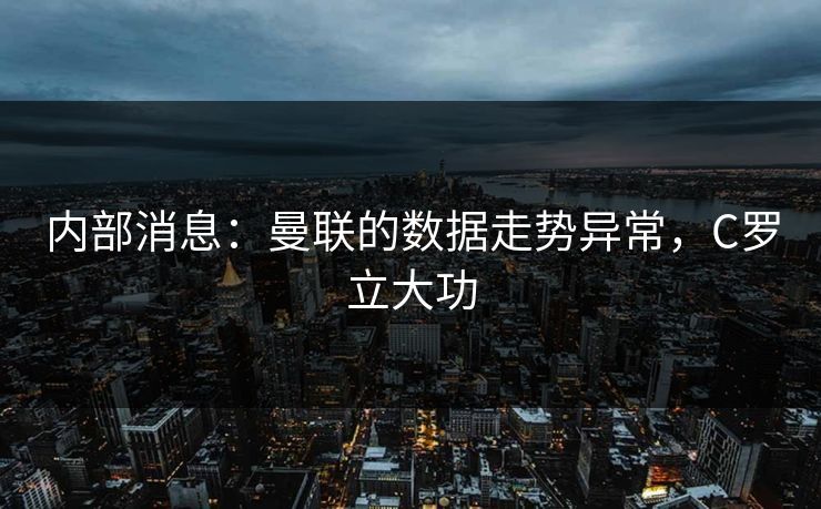 内部消息:曼联的数据走势异常,C罗立大功