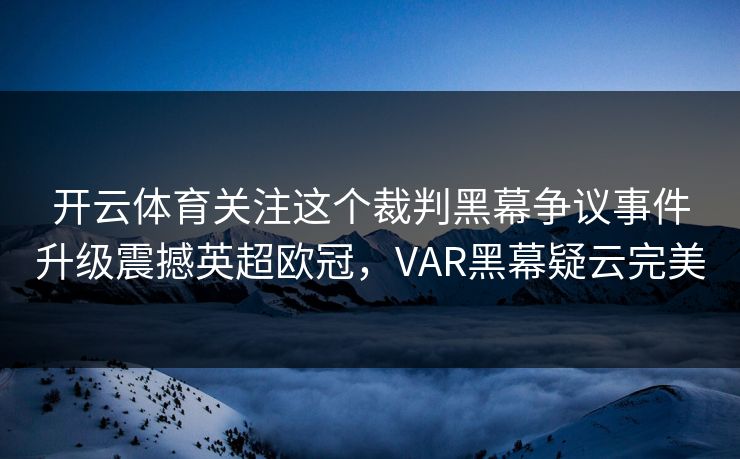 开云体育关注这个裁判黑幕争议事件升级震撼英超欧冠，VAR黑幕疑云完美