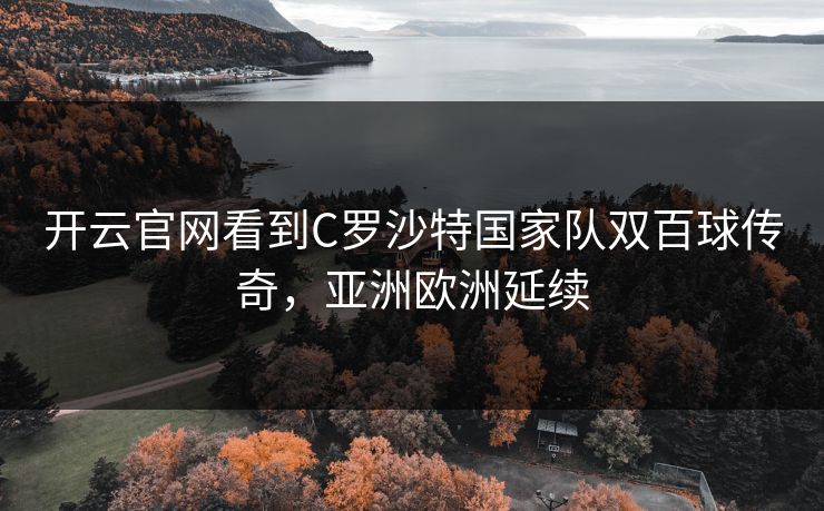 开云官网看到C罗沙特国家队双百球传奇，亚洲欧洲延续