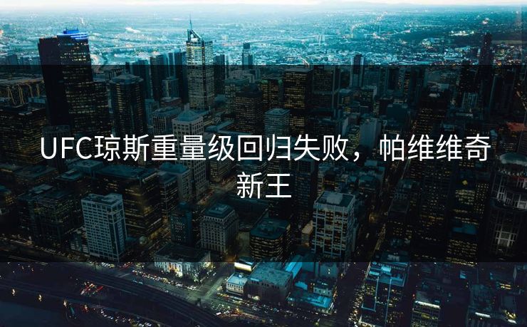 UFC琼斯重量级回归失败，帕维维奇新王