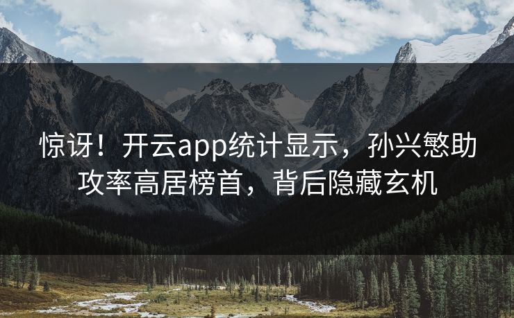 惊讶!开云app统计显示,孙兴慜助攻率高居榜首,背后隐藏玄机