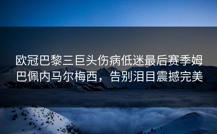 欧冠巴黎三巨头伤病低迷最后赛季姆巴佩内马尔梅西,告别泪目震撼完美