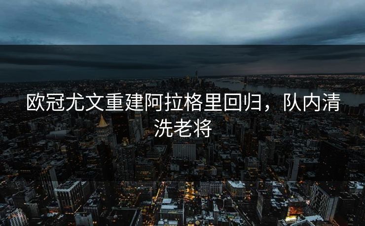 欧冠尤文重建阿拉格里回归，队内清洗老将