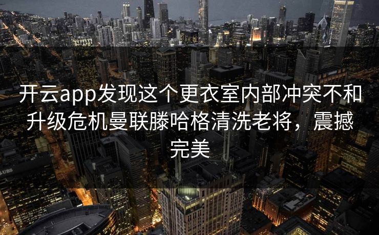 开云app发现这个更衣室内部冲突不和升级危机曼联滕哈格清洗老将，震撼完美