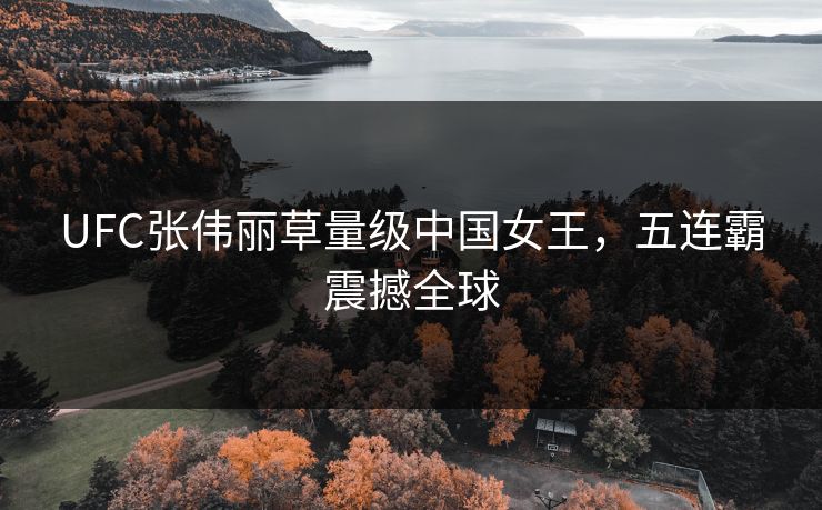 UFC张伟丽草量级中国女王，五连霸震撼全球