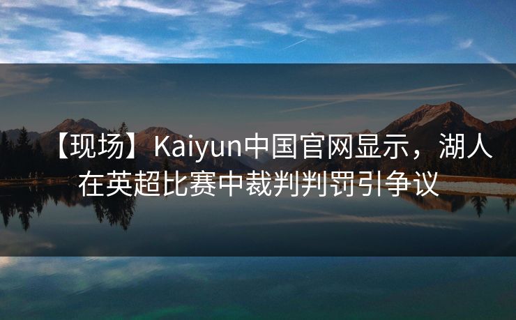 【现场】Kaiyun中国官网显示，湖人在英超比赛中裁判判罚引争议