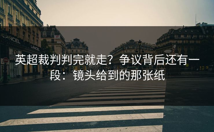 英超裁判判完就走？争议背后还有一段：镜头给到的那张纸