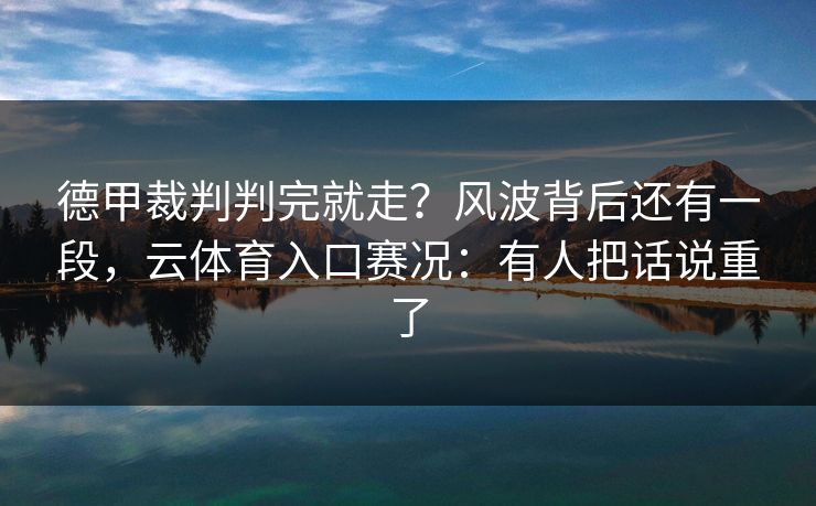 德甲裁判判完就走？风波背后还有一段，云体育入口赛况：有人把话说重了