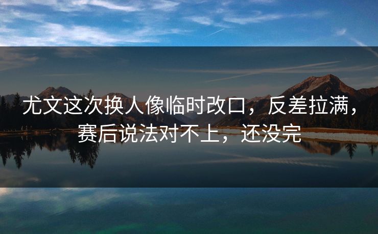 尤文这次换人像临时改口,反差拉满,赛后说法对不上,还没完 尤文这次换人像临时改口,反差拉满,赛后说法对不上,还没完