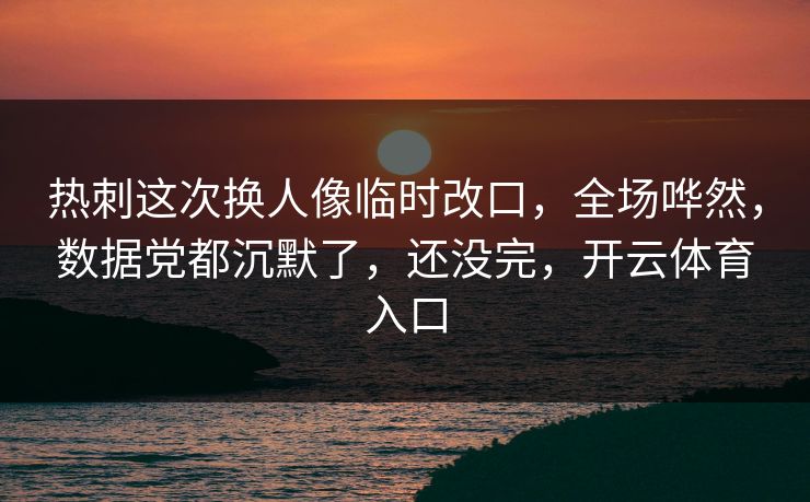 热刺这次换人像临时改口，全场哗然，数据党都沉默了，还没完，开云体育入口