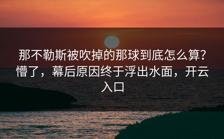 那不勒斯被吹掉的那球到底怎么算?懵了,幕后原因终于浮出水面,开云入口 那不勒斯被吹掉的那球到底怎么算?懵了,幕后原因终于浮出水面,开云入口