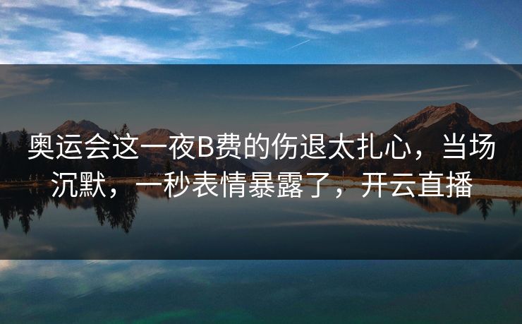 奥运会这一夜B费的伤退太扎心,当场沉默,一秒表情暴露了,开云直播 奥运会这一夜B费的伤退太扎心,当场沉默,一秒表情暴露了,开云直播