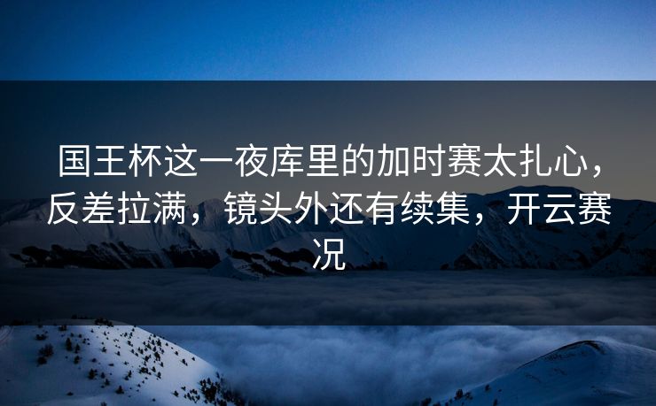 国王杯这一夜库里的加时赛太扎心，反差拉满，镜头外还有续集，开云赛况