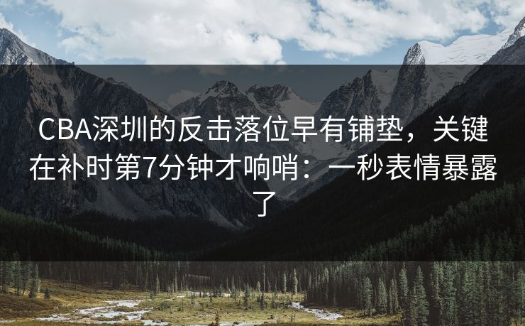 CBA深圳的反击落位早有铺垫，关键在补时第7分钟才响哨：一秒表情暴露了