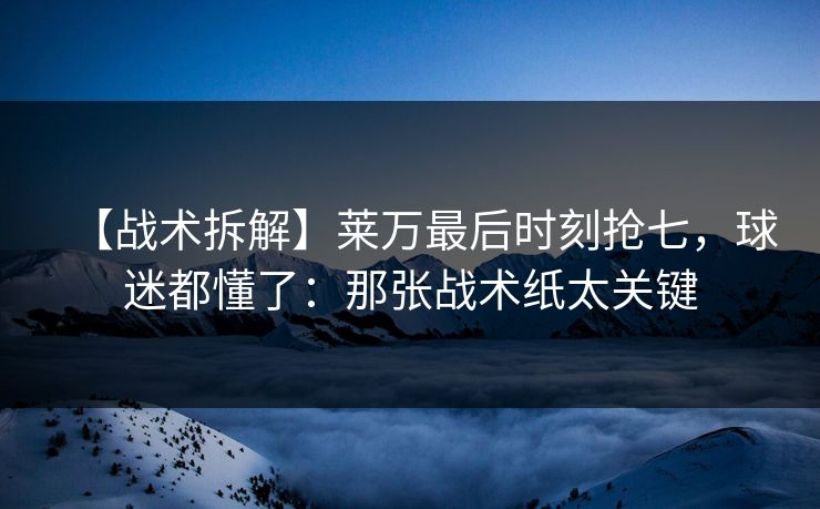 【战术拆解】莱万最后时刻抢七，球迷都懂了：那张战术纸太关键