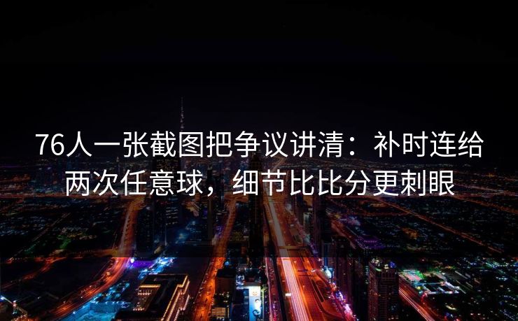 76人一张截图把争议讲清：补时连给两次任意球，细节比比分更刺眼
