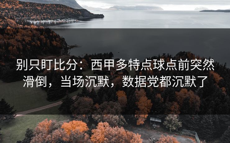 别只盯比分：西甲多特点球点前突然滑倒，当场沉默，数据党都沉默了