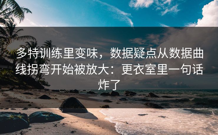多特训练里变味，数据疑点从数据曲线拐弯开始被放大：更衣室里一句话炸了