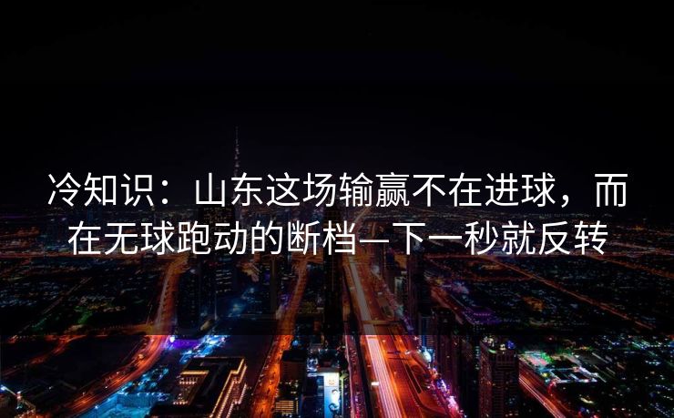 冷知识:山东这场输赢不在进球,而在无球跑动的断档—下一秒就反转 冷知识:山东这场输赢不在进球,而在无球跑动的断档—下一秒就反转