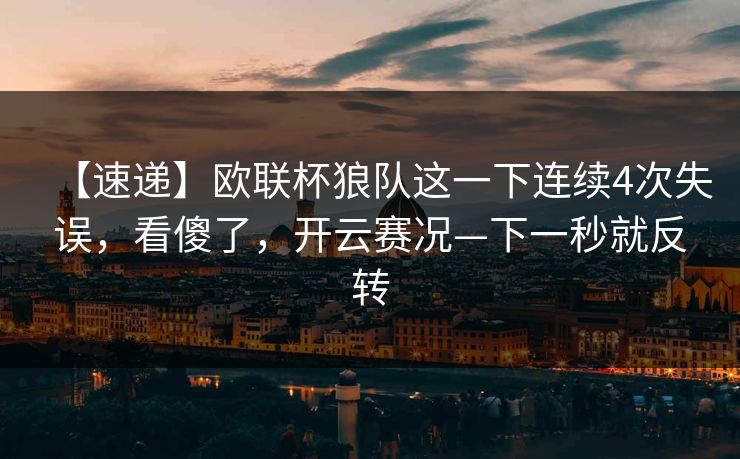 【速递】欧联杯狼队这一下连续4次失误,看傻了,开云赛况—下一秒就反转 【速递】欧联杯狼队这一下连续4次失误,看傻了,开云赛况—下一秒就反转