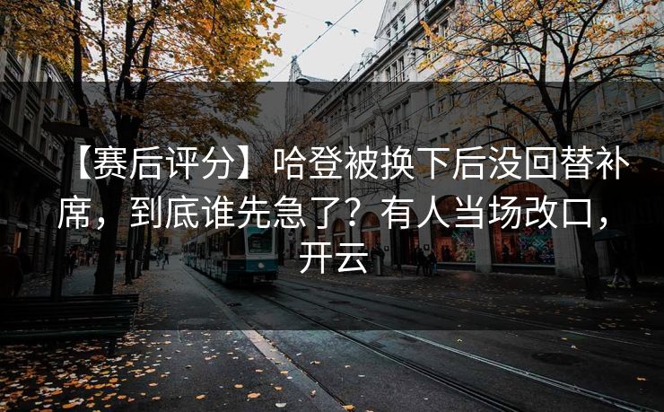 【赛后评分】哈登被换下后没回替补席,到底谁先急了?有人当场改口,开云 【赛后评分】哈登被换下后没回替补席,到底谁先急了?有人当场改口,开云