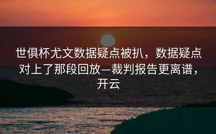 世俱杯尤文数据疑点被扒，数据疑点对上了那段回放—裁判报告更离谱，开云