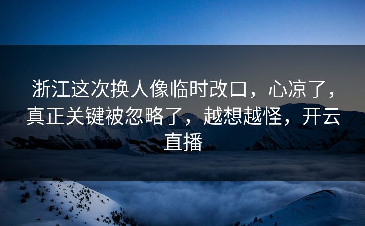浙江这次换人像临时改口，心凉了，真正关键被忽略了，越想越怪，开云直播