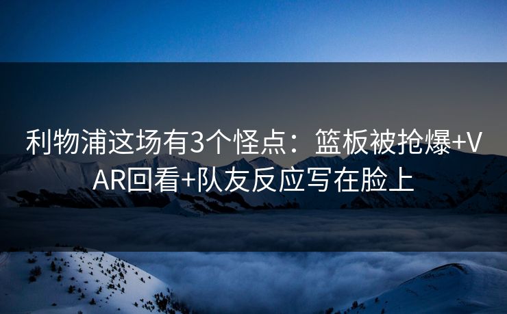 利物浦这场有3个怪点：篮板被抢爆+VAR回看+队友反应写在脸上