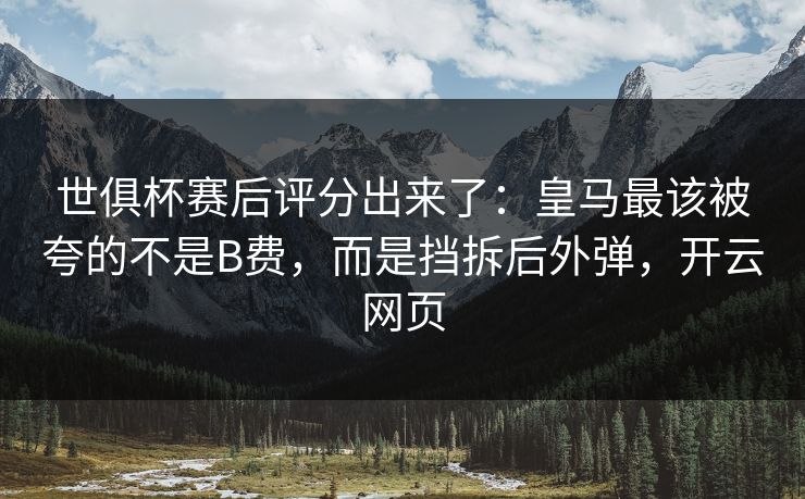 世俱杯赛后评分出来了：皇马最该被夸的不是B费，而是挡拆后外弹，开云网页